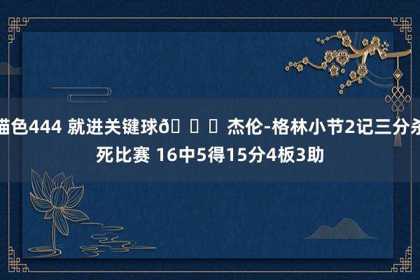 猫色444 就进关键球😎杰伦-格林小节2记三分杀死比赛 16中5得15分4板3助