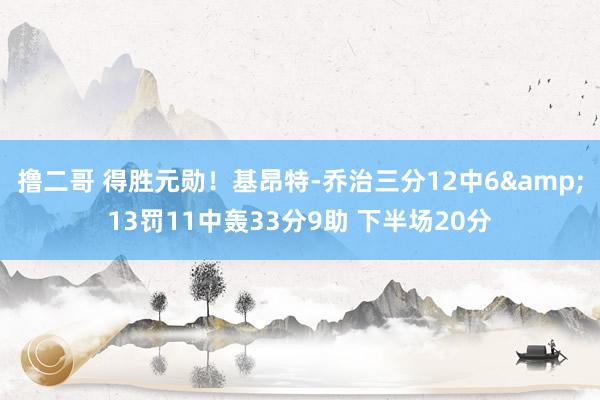 撸二哥 得胜元勋！基昂特-乔治三分12中6&13罚11中轰33分9助 下半场20分