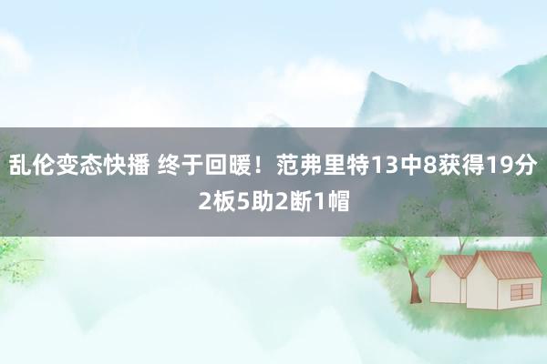 乱伦变态快播 终于回暖！范弗里特13中8获得19分2板5助2断1帽