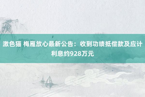 激色猫 梅雁放心最新公告：收到功绩抵偿款及应计利息约928万元