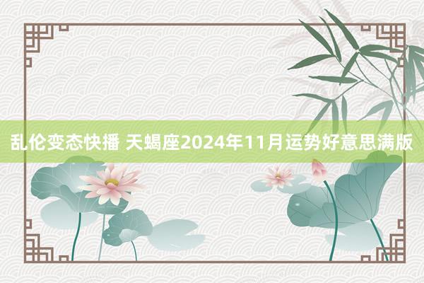 乱伦变态快播 天蝎座2024年11月运势好意思满版