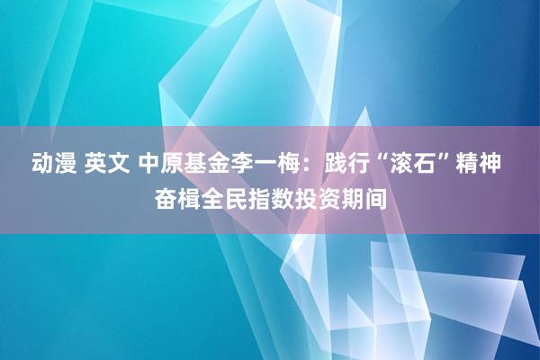 动漫 英文 中原基金李一梅：践行“滚石”精神 奋楫全民指数投资期间