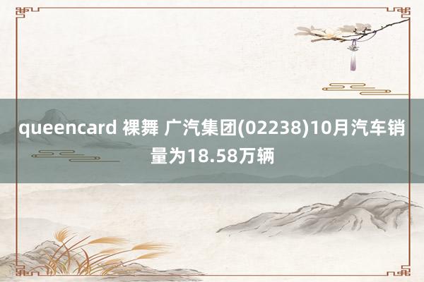 queencard 裸舞 广汽集团(02238)10月汽车销量为18.58万辆