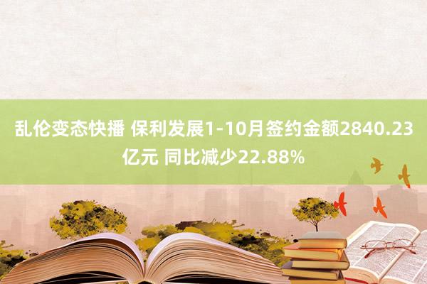 乱伦变态快播 保利发展1-10月签约金额2840.23亿元 同比减少22.88%