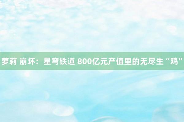 萝莉 崩坏：星穹铁道 800亿元产值里的无尽生“鸡”