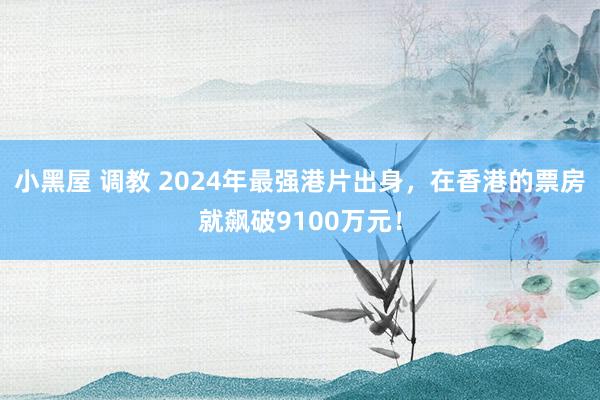 小黑屋 调教 2024年最强港片出身，在香港的票房就飙破9100万元！