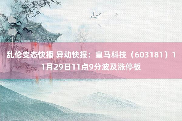 乱伦变态快播 异动快报：皇马科技（603181）11月29日11点9分波及涨停板