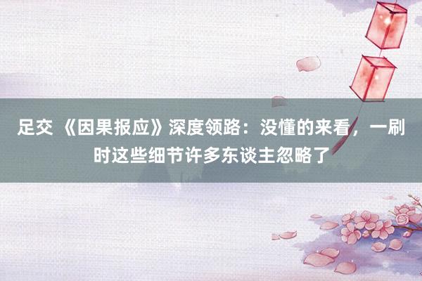 足交 《因果报应》深度领路：没懂的来看，一刷时这些细节许多东谈主忽略了