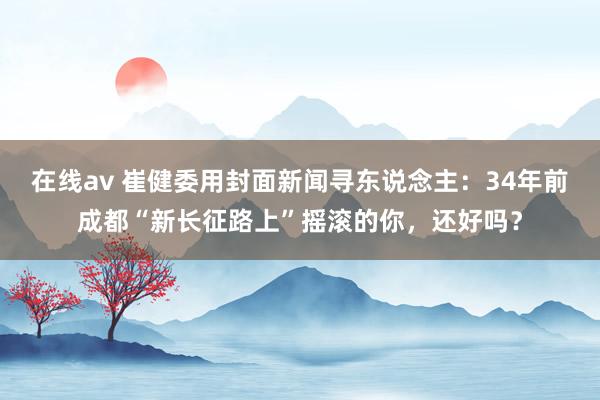 在线av 崔健委用封面新闻寻东说念主：34年前成都“新长征路上”摇滚的你，还好吗？