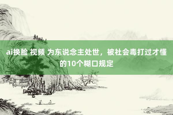 ai换脸 视频 为东说念主处世，被社会毒打过才懂的10个糊口规定