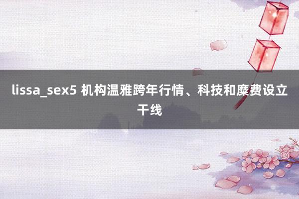 lissa_sex5 机构温雅跨年行情、科技和糜费设立干线