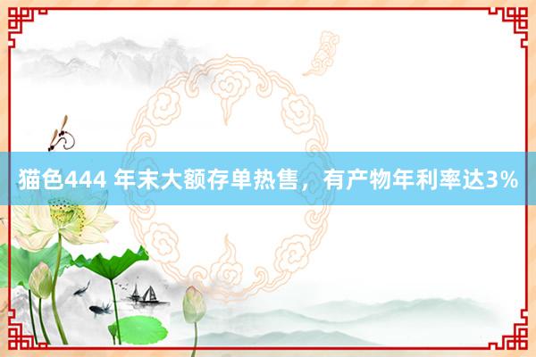 猫色444 年末大额存单热售，有产物年利率达3%