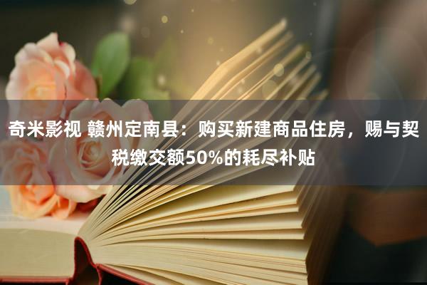 奇米影视 赣州定南县：购买新建商品住房，赐与契税缴交额50%的耗尽补贴