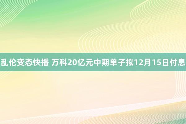 乱伦变态快播 万科20亿元中期单子拟12月15日付息