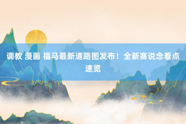 调教 漫画 福马最新道路图发布！全新赛说念看点速览