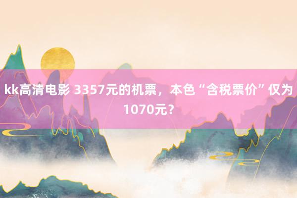 kk高清电影 3357元的机票，本色“含税票价”仅为1070元？