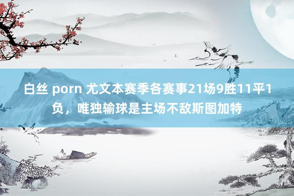 白丝 porn 尤文本赛季各赛事21场9胜11平1负，唯独输球是主场不敌斯图加特