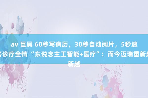 av 巨屌 60秒写病历，30秒自动阅片，5秒速答诊疗全情 “东说念主工智能+医疗”：而今迈瑞重新越