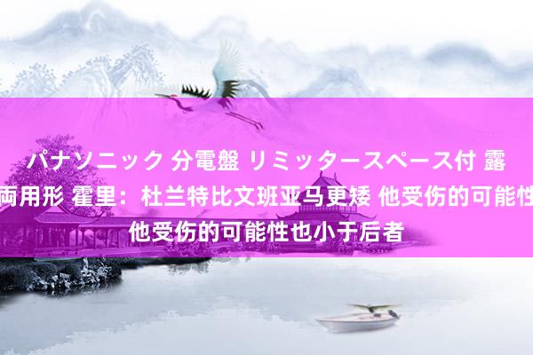 パナソニック 分電盤 リミッタースペース付 露出・半埋込両用形 霍里：杜兰特比文班亚马更矮 他受伤的可能性也小于后者