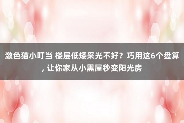 激色猫小叮当 楼层低矮采光不好？巧用这6个盘算， 让你家从小黑屋秒变阳光房