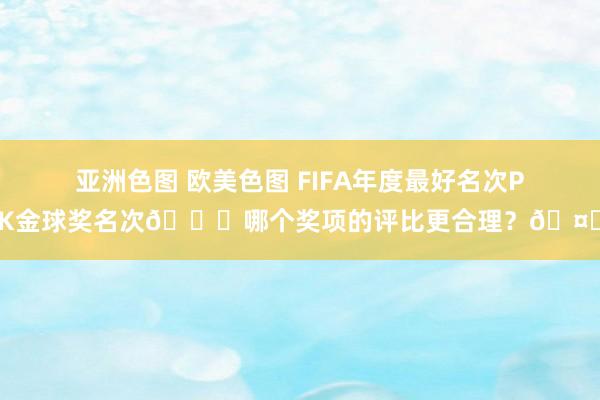 亚洲色图 欧美色图 FIFA年度最好名次PK金球奖名次📋哪个奖项的评比更合理？🤔