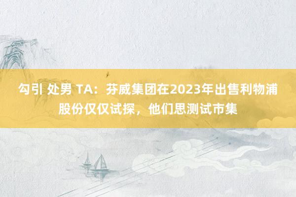 勾引 处男 TA：芬威集团在2023年出售利物浦股份仅仅试探，他们思测试市集