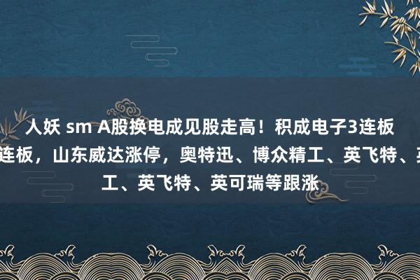 人妖 sm A股换电成见股走高！积成电子3连板，鼎信通信2连板，山东威达涨停，奥特迅、博众精工、英飞特、英可瑞等跟涨