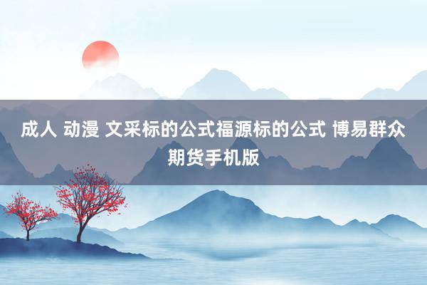 成人 动漫 文采标的公式福源标的公式 博易群众期货手机版