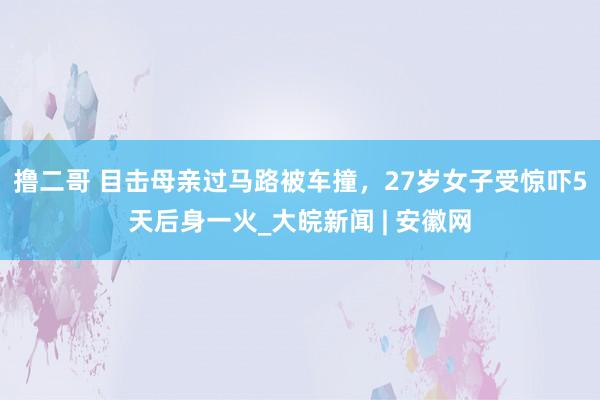 撸二哥 目击母亲过马路被车撞，27岁女子受惊吓5天后身一火_大皖新闻 | 安徽网