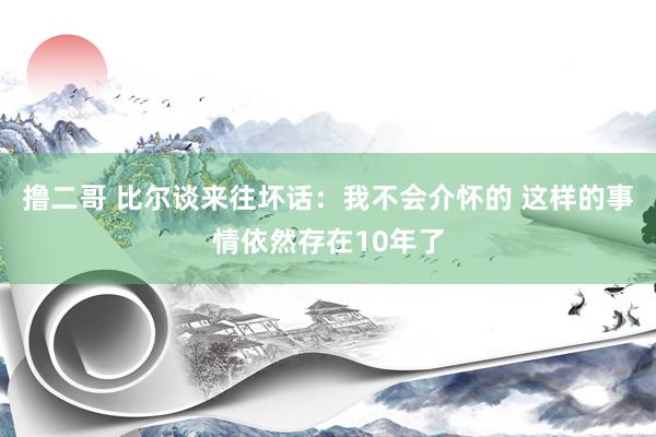 撸二哥 比尔谈来往坏话：我不会介怀的 这样的事情依然存在10年了