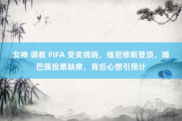 女神 调教 FIFA 受奖揭晓，维尼修斯登顶，姆巴佩投票缺席，背后心想引预计