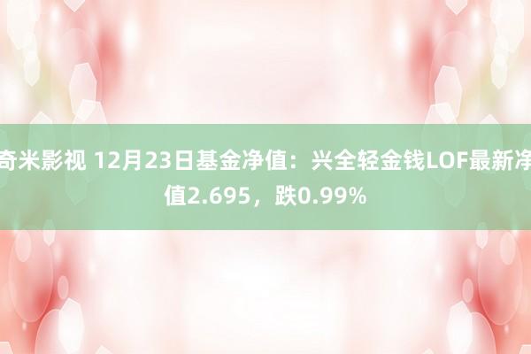 奇米影视 12月23日基金净值：兴全轻金钱LOF最新净值2.695，跌0.99%