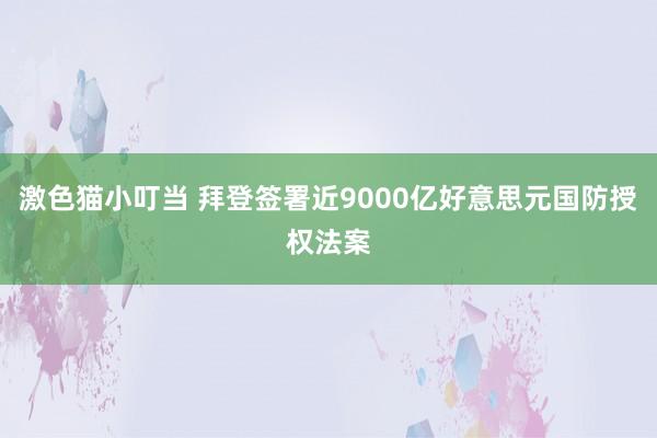 激色猫小叮当 拜登签署近9000亿好意思元国防授权法案