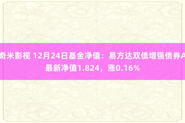 奇米影视 12月24日基金净值：易方达双债增强债券A最新净值1.824，涨0.16%