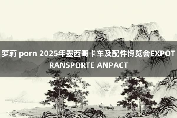 萝莉 porn 2025年墨西哥卡车及配件博览会EXPOTRANSPORTE ANPACT