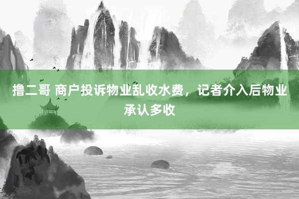 撸二哥 商户投诉物业乱收水费，记者介入后物业承认多收