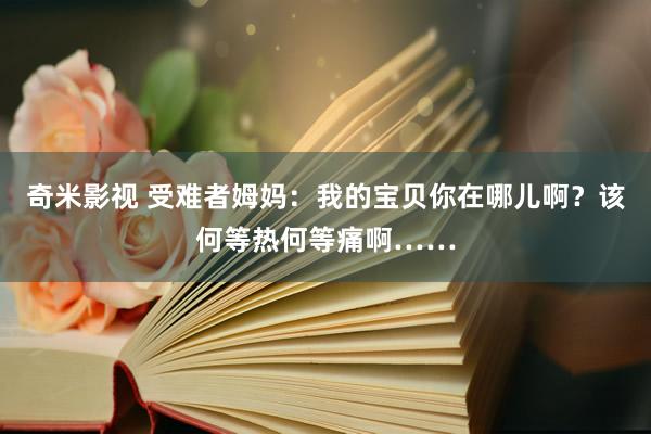 奇米影视 受难者姆妈：我的宝贝你在哪儿啊？该何等热何等痛啊……