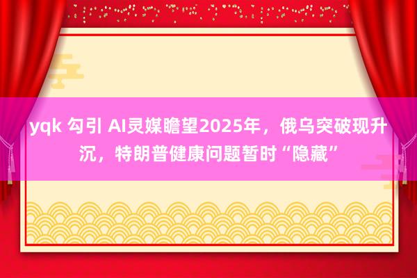 yqk 勾引 AI灵媒瞻望2025年，俄乌突破现升沉，特朗普健康问题暂时“隐藏”