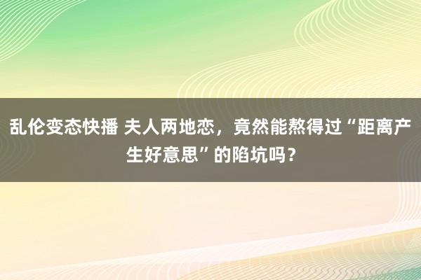 乱伦变态快播 夫人两地恋，竟然能熬得过“距离产生好意思”的陷坑吗？