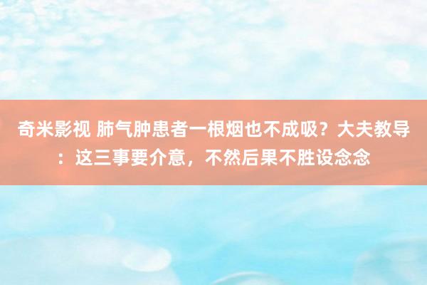 奇米影视 肺气肿患者一根烟也不成吸？大夫教导：这三事要介意，不然后果不胜设念念