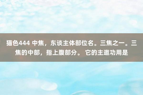 猫色444 中焦，东谈主体部位名。三焦之一。三焦的中部，指上腹部分。 它的主邀功用是