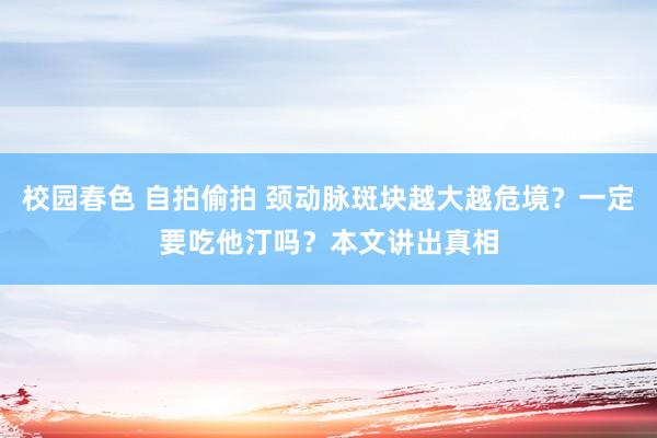 校园春色 自拍偷拍 颈动脉斑块越大越危境？一定要吃他汀吗？本文讲出真相