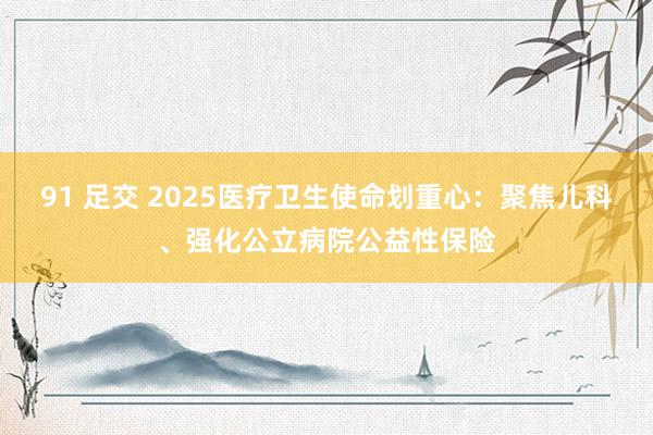 91 足交 2025医疗卫生使命划重心：聚焦儿科、强化公立病院公益性保险