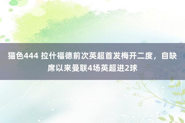 猫色444 拉什福德前次英超首发梅开二度，自缺席以来曼联4场英超进2球