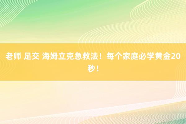 老师 足交 海姆立克急救法！每个家庭必学黄金20秒！