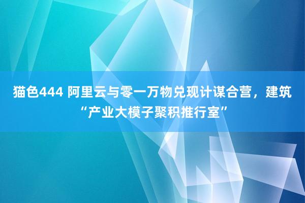 猫色444 阿里云与零一万物兑现计谋合营，建筑“产业大模子聚积推行室”