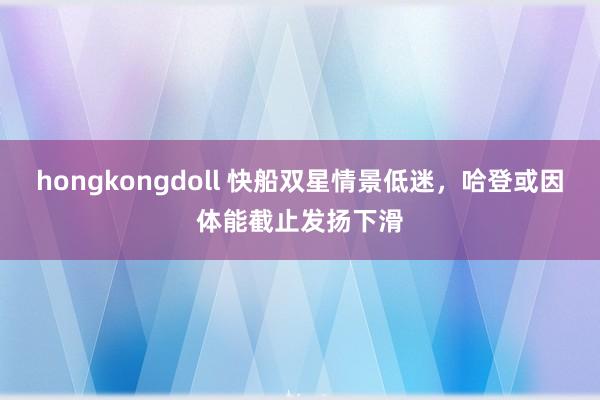 hongkongdoll 快船双星情景低迷，哈登或因体能截止发扬下滑