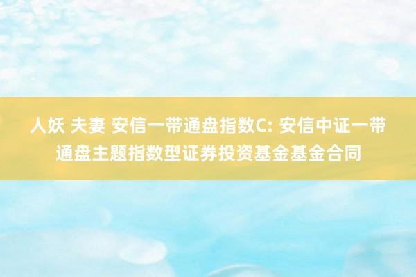 人妖 夫妻 安信一带通盘指数C: 安信中证一带通盘主题指数型证券投资基金基金合同