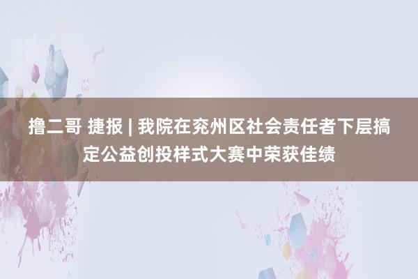 撸二哥 捷报 | 我院在兖州区社会责任者下层搞定公益创投样式大赛中荣获佳绩