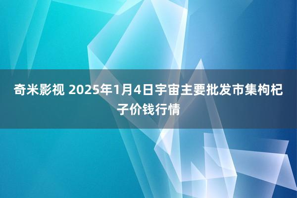 奇米影视 2025年1月4日宇宙主要批发市集枸杞子价钱行情